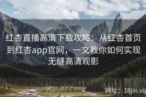 红杏直播高清下载攻略：从红杏首页到红杏app官网，一文教你如何实现无缝高清观影