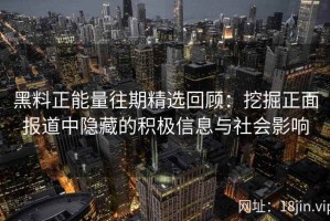 黑料正能量往期精选回顾：挖掘正面报道中隐藏的积极信息与社会影响