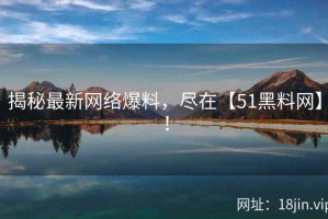 揭秘最新网络爆料，尽在【51黑料网】！