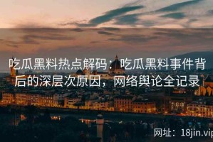 吃瓜黑料热点解码：吃瓜黑料事件背后的深层次原因，网络舆论全记录