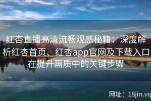 红杏直播高清流畅观感秘籍：深度解析红杏首页、红杏app官网及下载入口在提升画质中的关键步骤