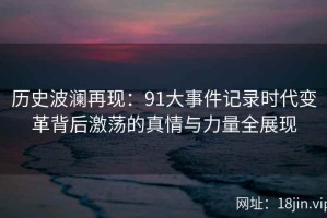 历史波澜再现：91大事件记录时代变革背后激荡的真情与力量全展现