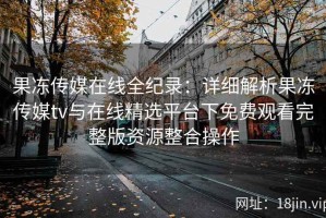果冻传媒在线全纪录：详细解析果冻传媒tv与在线精选平台下免费观看完整版资源整合操作
