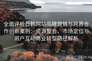 全面评析日韩网站品牌营销与跨界合作创新案例：资源整合、市场定位与用户互动商业转型路径解析