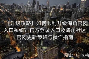 【升级攻略】如何顺利升级海角官网入口系统？官方登录入口及海角社区官网更新策略与操作指南