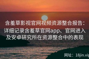 含羞草影视官网视频资源整合报告：详细记录含羞草官网app、官网进入及安卓研究所在资源整合中的表现
