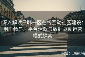 深入解读日韩一区在线互动社区建设：用户参与、平台活跃与数据驱动运营模式探索