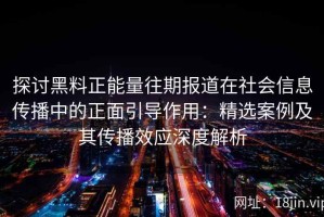 探讨黑料正能量往期报道在社会信息传播中的正面引导作用：精选案例及其传播效应深度解析
