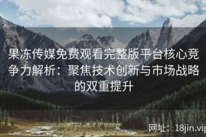 果冻传媒免费观看完整版平台核心竞争力解析：聚焦技术创新与市场战略的双重提升