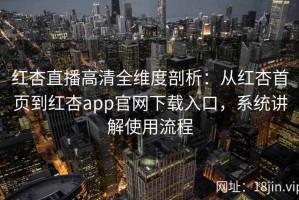 红杏直播高清全维度剖析：从红杏首页到红杏app官网下载入口，系统讲解使用流程