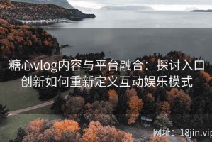 糖心vlog内容与平台融合：探讨入口创新如何重新定义互动娱乐模式