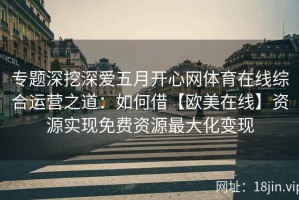 专题深挖深爱五月开心网体育在线综合运营之道：如何借【欧美在线】资源实现免费资源最大化变现