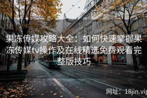 果冻传媒攻略大全：如何快速掌握果冻传媒tv操作及在线精选免费观看完整版技巧