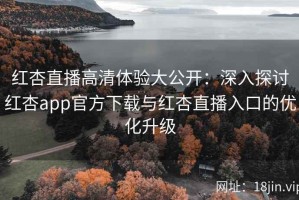 红杏直播高清体验大公开：深入探讨红杏app官方下载与红杏直播入口的优化升级