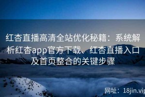 红杏直播高清全站优化秘籍：系统解析红杏app官方下载、红杏直播入口及首页整合的关键步骤