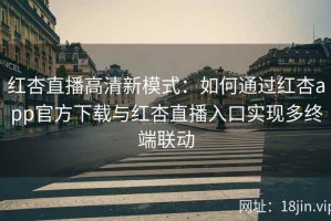 红杏直播高清新模式：如何通过红杏app官方下载与红杏直播入口实现多终端联动