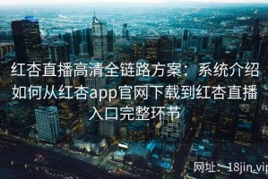 红杏直播高清全链路方案：系统介绍如何从红杏app官网下载到红杏直播入口完整环节