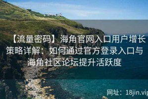 【流量密码】海角官网入口用户增长策略详解：如何通过官方登录入口与海角社区论坛提升活跃度