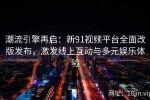 潮流引擎再启：新91视频平台全面改版发布，激发线上互动与多元娱乐体验