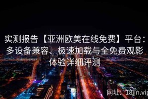实测报告【亚洲欧美在线免费】平台：多设备兼容、极速加载与全免费观影体验详细评测