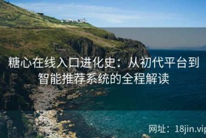 糖心在线入口进化史：从初代平台到智能推荐系统的全程解读