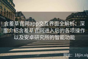 含羞草官网app交互界面全解析：深度介绍含羞草官网进入后的各项操作以及安卓研究所的智能功能