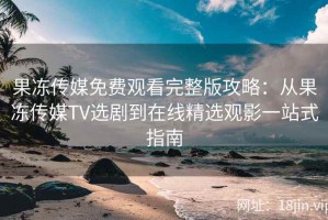 果冻传媒免费观看完整版攻略：从果冻传媒TV选剧到在线精选观影一站式指南