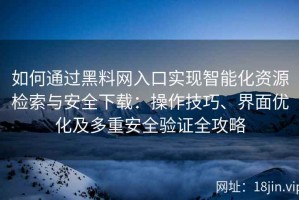如何通过黑料网入口实现智能化资源检索与安全下载：操作技巧、界面优化及多重安全验证全攻略
