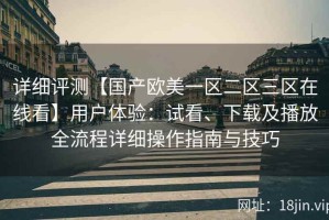 详细评测【国产欧美一区二区三区在线看】用户体验：试看、下载及播放全流程详细操作指南与技巧