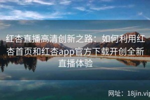 红杏直播高清创新之路：如何利用红杏首页和红杏app官方下载开创全新直播体验