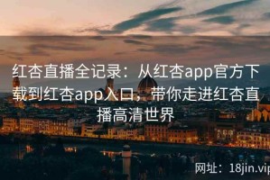 红杏直播全记录：从红杏app官方下载到红杏app入口，带你走进红杏直播高清世界