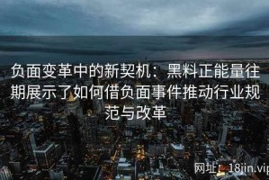 负面变革中的新契机：黑料正能量往期展示了如何借负面事件推动行业规范与改革