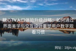 糖心TV入口体验升级战略：如何通过界面美学与交互设计重塑用户数字观看习惯