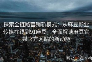 探索全链路营销新模式：从麻豆影业传媒在线到91麻豆，全面解读麻豆官媒官方网站的新动能