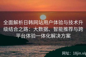 全面解析日韩网站用户体验与技术升级结合之路：大数据、智能推荐与跨平台体验一体化解决方案