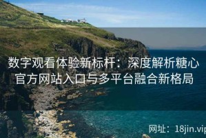 数字观看体验新标杆：深度解析糖心官方网站入口与多平台融合新格局