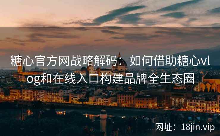 糖心官方网战略解码：如何借助糖心vlog和在线入口构建品牌全生态圈