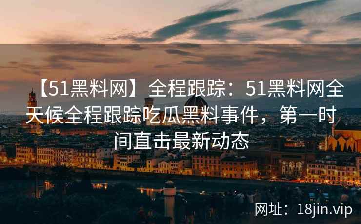 【51黑料网】全程跟踪：51黑料网全天候全程跟踪吃瓜黑料事件，第一时间直击最新动态