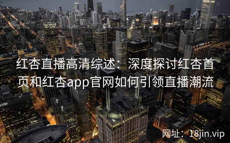 红杏直播高清综述：深度探讨红杏首页和红杏app官网如何引领直播潮流