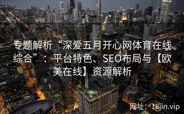 专题解析“深爱五月开心网体育在线综合”：平台特色、SEO布局与【欧美在线】资源解析