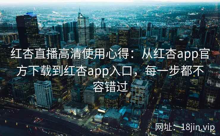 红杏直播高清使用心得：从红杏app官方下载到红杏app入口，每一步都不容错过
