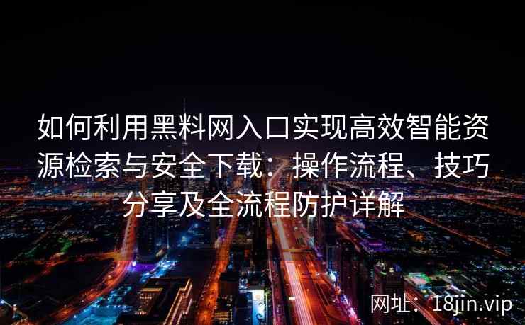 如何利用黑料网入口实现高效智能资源检索与安全下载：操作流程、技巧分享及全流程防护详解