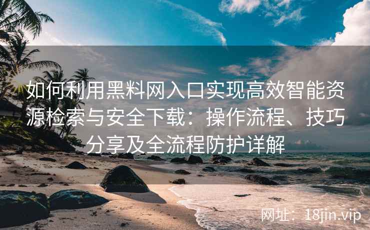 如何利用黑料网入口实现高效智能资源检索与安全下载：操作流程、技巧分享及全流程防护详解