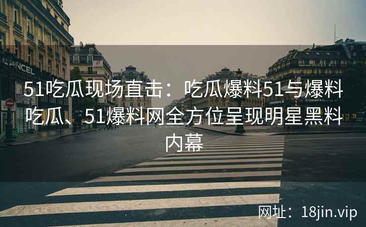 51吃瓜现场直击：吃瓜爆料51与爆料吃瓜、51爆料网全方位呈现明星黑料内幕