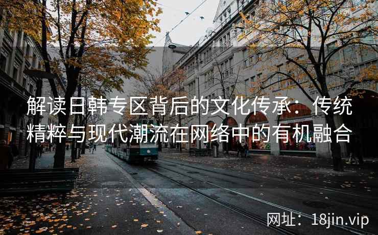 解读日韩专区背后的文化传承：传统精粹与现代潮流在网络中的有机融合