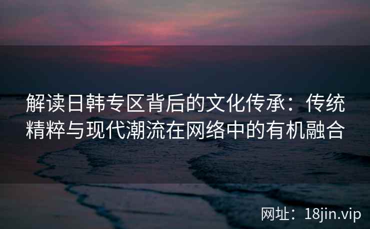 解读日韩专区背后的文化传承：传统精粹与现代潮流在网络中的有机融合