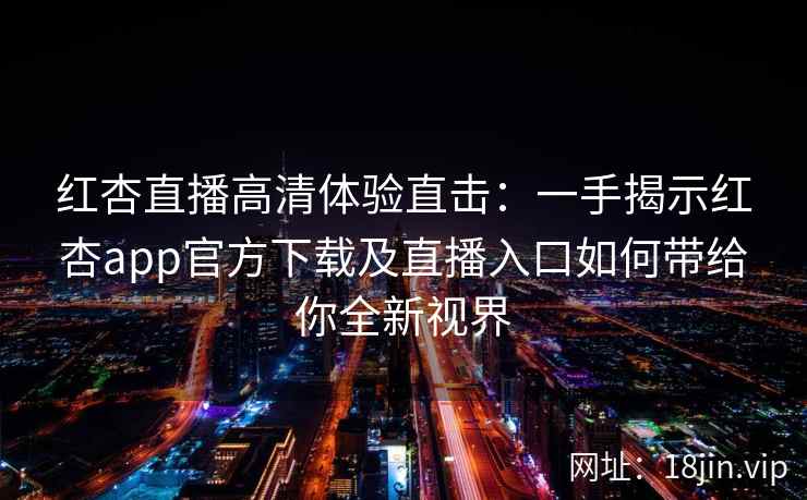 红杏直播高清体验直击：一手揭示红杏app官方下载及直播入口如何带给你全新视界