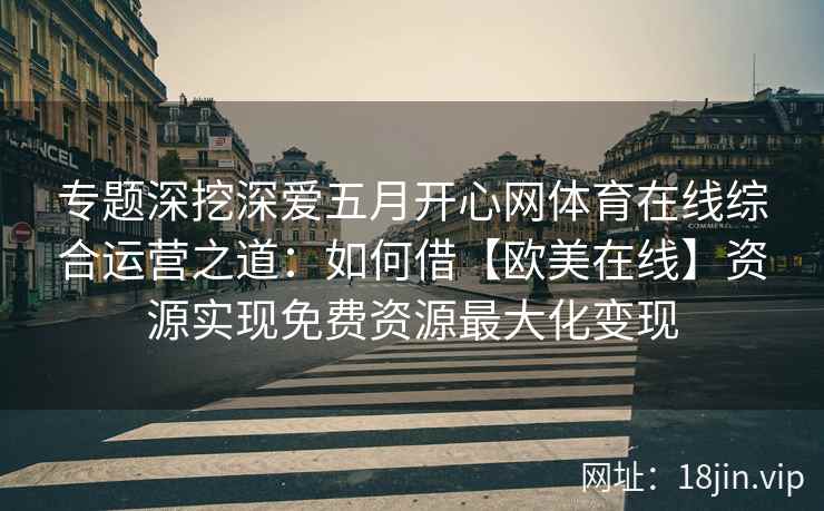专题深挖深爱五月开心网体育在线综合运营之道：如何借【欧美在线】资源实现免费资源最大化变现