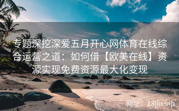 专题深挖深爱五月开心网体育在线综合运营之道：如何借【欧美在线】资源实现免费资源最大化变现