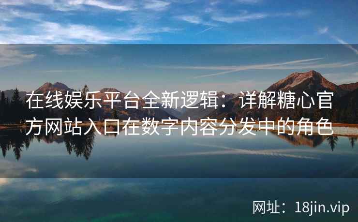 在线娱乐平台全新逻辑：详解糖心官方网站入口在数字内容分发中的角色